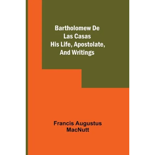 Bartholomew De Las Casas; His Life, Apostolate, And Writings