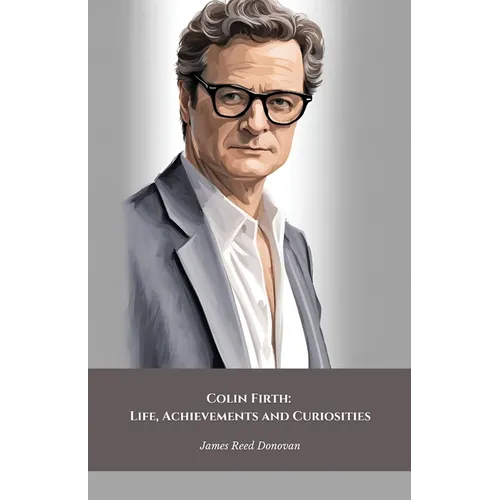 Colin Firth: Life, Achievements and Curiosities: The official tribute to the British icon of style and cinematic talent