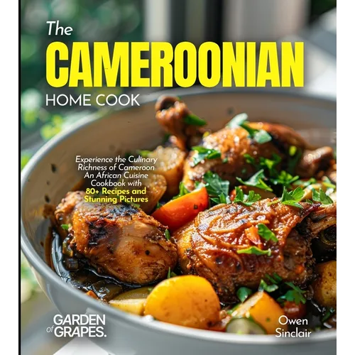 The Cameroonian Home Cook: Experience the Culinary Richness of Cameroon - An African Cuisine Cookbook with 80+ Recipes and Stunning Pictures