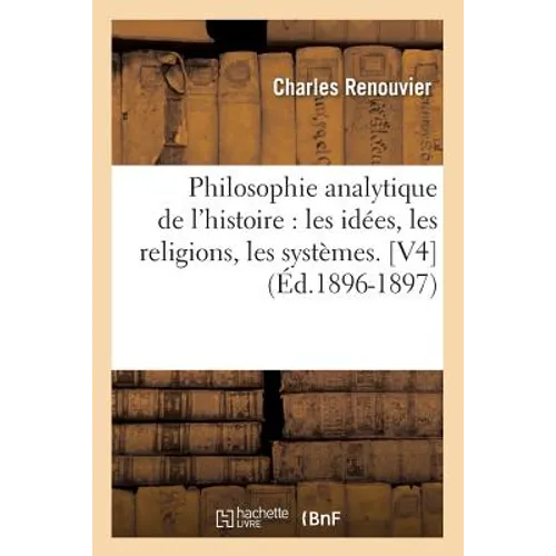 Philosophie Analytique de l'Histoire: Les Idées, Les Religions, Les Systèmes. [V4] (Éd.1896-1897)