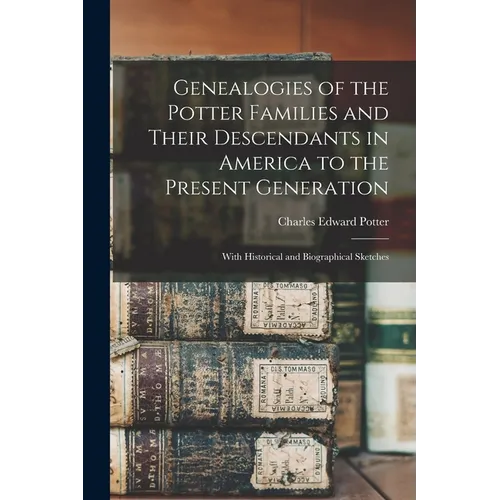 Genealogies of the Potter Families and Their Descendants in America to the Present Generation: With Historical and Biographical Sketches