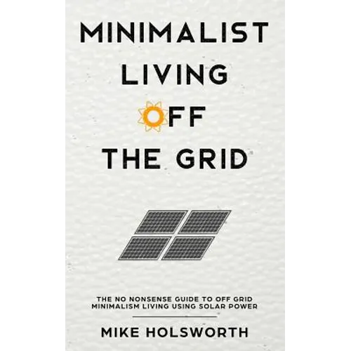 Minimalist Living Off the Grid: The No Nonsense Guide to Off Grid Minimalism Living Using Solar Power