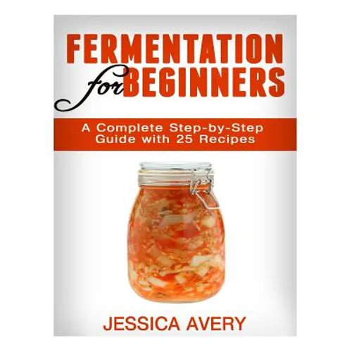 Fermentation for Beginners: A Complete Step-by-Step Guide with 25 Recipes