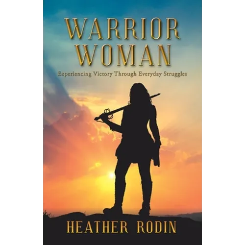 Warrior Woman: Experiencing Victory Through Everyday Struggles