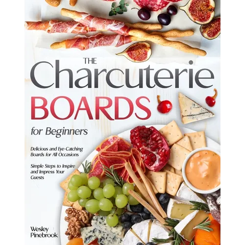 The Charcuterie Boards for Beginners: Delicious and Eye-Catching Boards for All Occasions Simple Steps to Inspire and Impress Your Guests