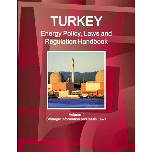 Turkey Energy Policy, Laws and Regulations Handbook Volume 1 Strategic Information and Basic Laws