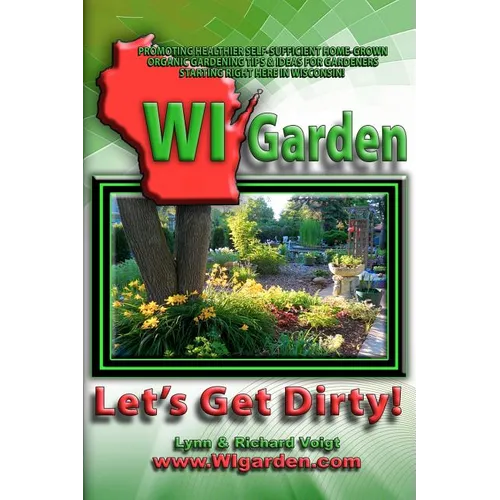WI Garden - Let's Get Dirty!: Our Wisconsin Garden Guide Promoting Delicious, Healthier Home-Grown Fresh Food, With Tools, Tips, & Ideas That Inspir