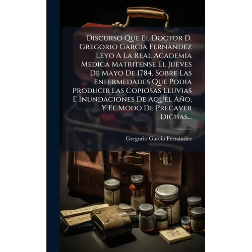 Discurso Que El Doctor D. Gregorio Garcia Fernandez Leyo A La Real Academia Medica Matritense El Jueves De Mayo De 1784, Sobre Las Enfermedades Que Po