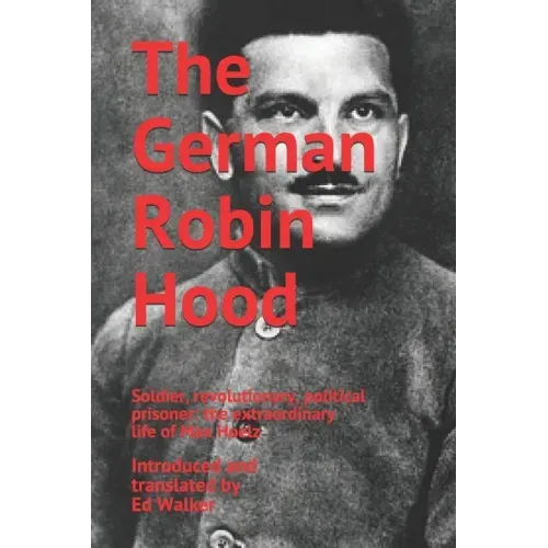 The German Robin Hood: Soldier, revolutionary, political prisoner: the extraordinary life of Max Hoelz
