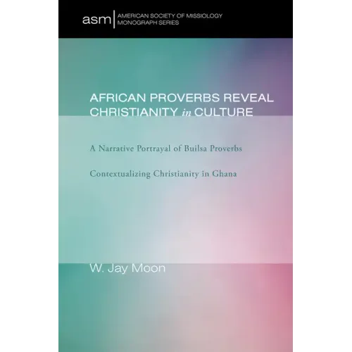 African Proverbs Reveal Christianity in Culture: A Narrative Portrayal of Builsa Proverbs Contextualizing Christianity in Ghana