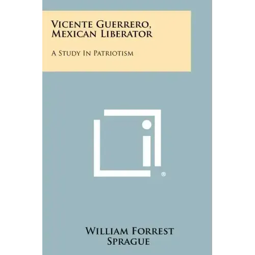 Vicente Guerrero, Mexican Liberator: A Study In Patriotism