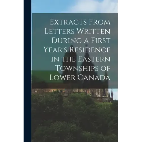 Extracts From Letters Written During a First Year's Residence in the Eastern Townships of Lower Canada [microform]
