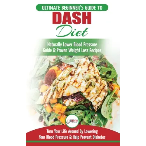 Dash Diet: The Ultimate Beginner's Guide To Dash Diet to Naturally Lower Blood Pressure & Proven Weight Loss Recipes (Dash Diet B