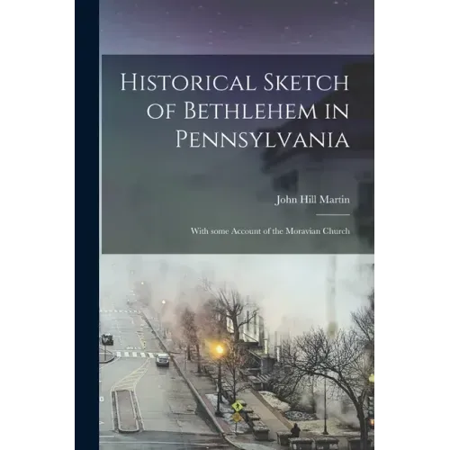 Historical Sketch of Bethlehem in Pennsylvania: With Some Account of the Moravian Church