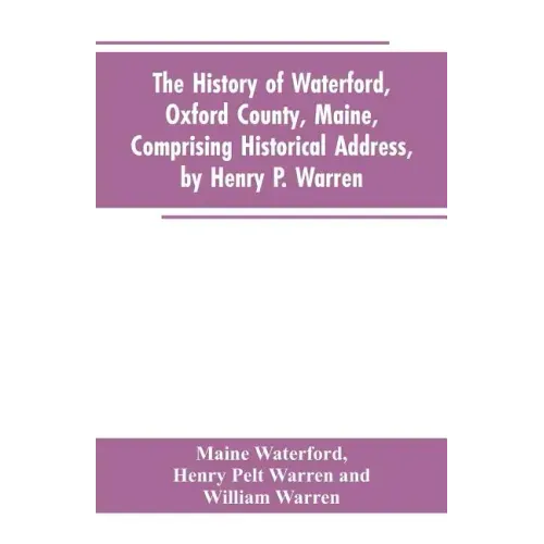 The History of Waterford, Oxford County, Maine, Comprising Historical Address, by Henry P. Warren; Record of Families, by REV. William Warren, D.D.; C
