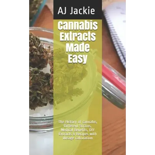 Cannabis Extracts Made Easy: The History of cannabis, Different Strains, Medical Benefits, DIY Extracts & Recipes with dosage calculation