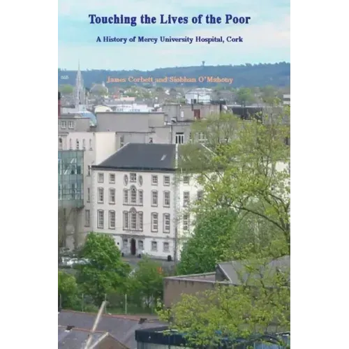 Touching the Lives of the Poor: A History of Mercy University Hospital, Cork, Ireland