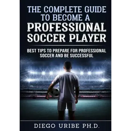 The Complete Guide to Become a Professional Soccer Player: Best Tips to Prepare for Professional Soccer and Be Successful