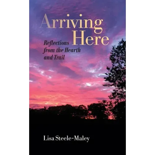 Arriving Here: Reflections from the Hearth and Trail