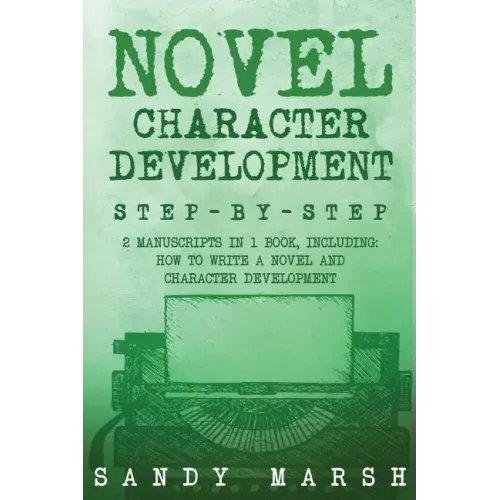 Novel Character Development: Step-by-Step - 2 Manuscripts in 1 Book - Essential Fictional Character Creation, Novel Character Building and Novel Ch