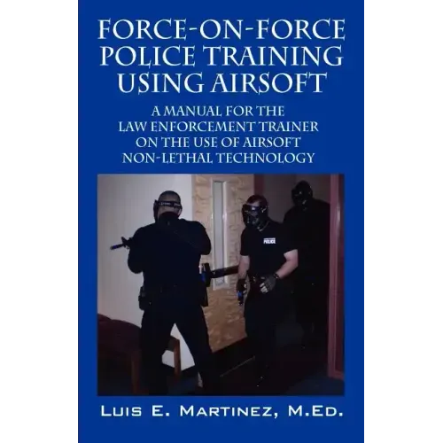 Force-On-Force Police Training Using Airsoft: A manual for the law enforcement trainer on the use of Airsoft non-lethal technology