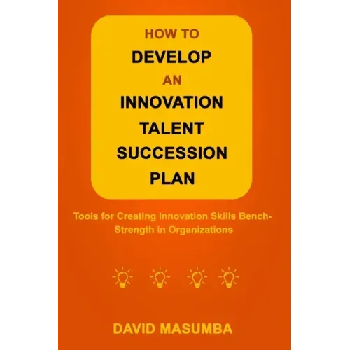 How to Develop an Innovation Talent Succession Plan: Tools for Creating Innovation Skills Bench-Strength in Organizations