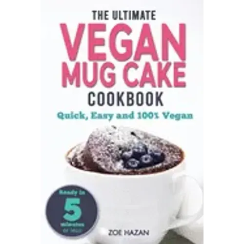 The Ultimate Vegan Mug Cake Cookbook: Quick, Easy & Unbelievably Delicious - Warm, Gooey & Irresistible Desserts In Under 5 Minutes!