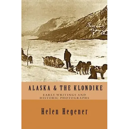 Alaska & The Klondike: Early Writings and Historic Photographs: Selected Photographs and Excerpts from Early Books about Alaska and the Klondike