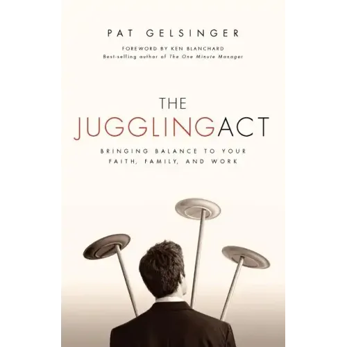 The Juggling Act: Bringing Balance to Your Faith, Family, and Work