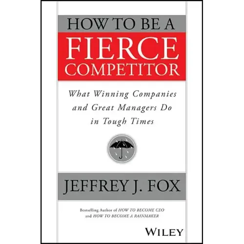 How to Be a Fierce Competitor: What Winning Companies and Great Managers Do in Tough Times