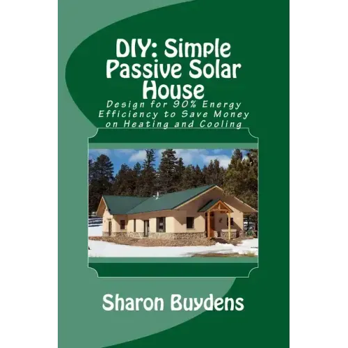 DIY: Simple Passive Solar House: Design for 90% Energy Efficiency to Save Money on Heating and Cooling