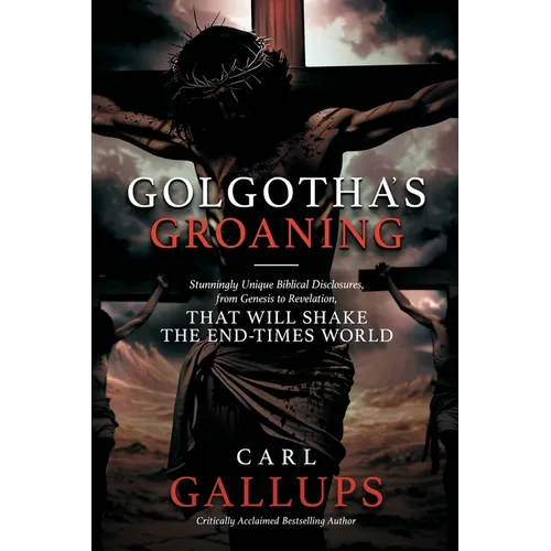 Golgotha's Groaning: Stunningly Unique Biblical Disclosures from Genesis to Revelation that are Shaking the End Times World