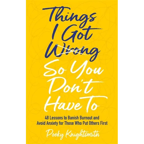 Things I Got Wrong So You Don't Have to: 48 Lessons to Banish Burnout and Avoid Anxiety for Those Who Put Others First