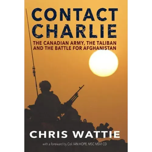 Contact Charlie: The Canadian Army, the Taliban, and the Battle for Afghanistan