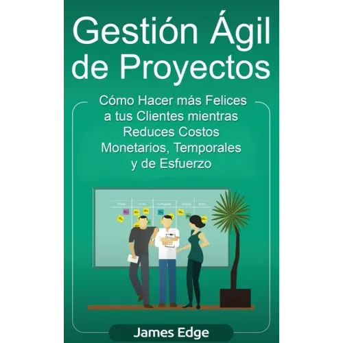 Gestión Ágil de Proyectos: Cómo Hacer más Felices a sus Clientes mientras Reduce Costos Monetarios, Temporales y de Esfuerzo