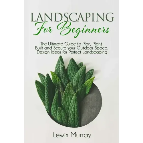 Landscaping for Beginners: The Ultimate Guide to Plan, Plant, Built and Secure your Outdoor Space. Design Ideas for Perfect Landscaping.