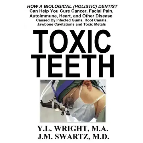 Toxic Teeth: How a Biological (Holistic) Dentist Can Help You Cure Cancer, Facial Pain, Autoimmune, Heart, and Other Disease Caused By Infected Gums,