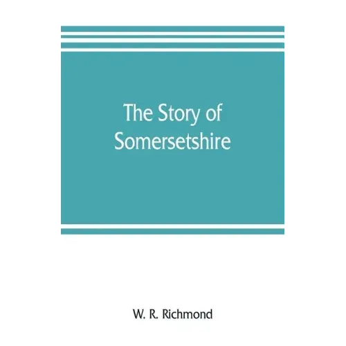 The story of Somersetshire: with a new map of the county, and upwards of ninety illustrations of abbeys and churches, castles and manor houses, an