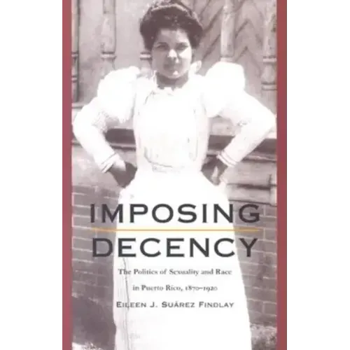 Imposing Decency: The Politics of Sexuality and Race in Puerto Rico, 1870-1920