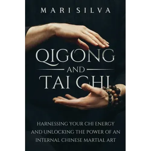 Qigong and Tai Chi: Harnessing Your Chi Energy and Unlocking the Power of an Internal Chinese Martial Art