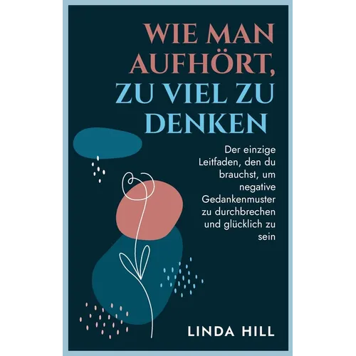 Wie Man Aufhört, Zu Viel Zu Denken: Der einzige Leitfaden, den du brauchst, um negative Gedankenmuster zu durchbrechen und glücklich zu sein (Mental W