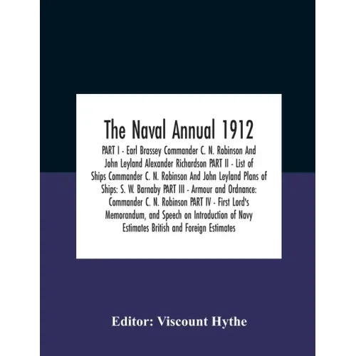 The Naval Annual 1912 Part I - Earl Brassey Commander C. N. Robinson And John Leyland Alexander Richardson Part Ii - List Of Ships Commander C. N. Rob