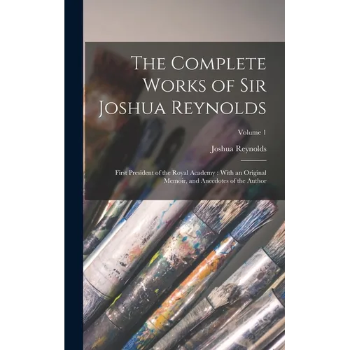 The Complete Works of Sir Joshua Reynolds: First President of the Royal Academy: With an Original Memoir, and Anecdotes of the Author; Volume 1