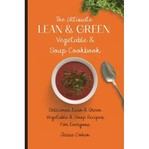 The Ultimate Lean & Green Vegetable & Soup Cookbook: Delicious Lean & Green Vegetable & Soup Recipes For Everyone