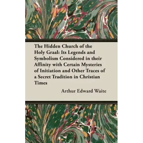 The Hidden Church of the Holy Graal: Its Legends and Symbolism Considered in Their Affinity with Certain Mysteries of Initiation and Other Traces of a