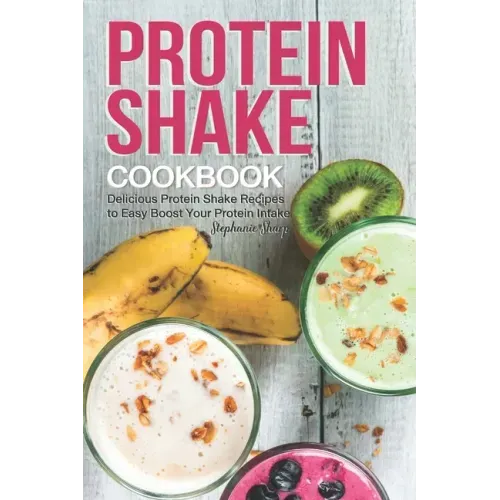 Protein Shake Cookbook: Delicious Protein Shake Recipes to Easy Boost Your Protein Intake