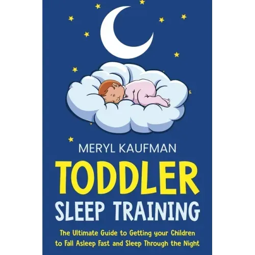 Toddler Sleep Training: The Ultimate Guide to Getting Your Children to Fall Asleep Fast and Sleep Through the Night
