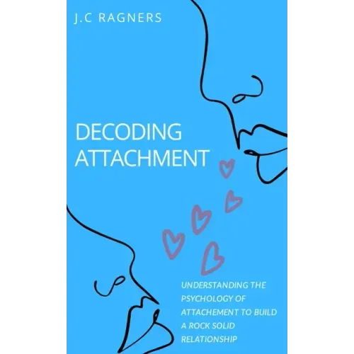 Decoding Attachment: Understanding the Psychology of Attachment to Build Rock-Solid Relationship