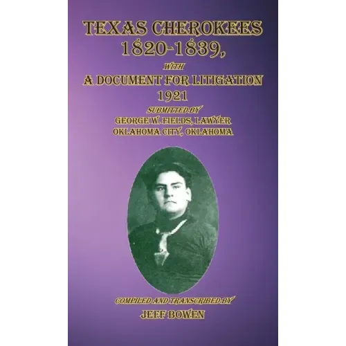 Texas Cherokees 1820-1839: with A Document For Litigation, 1921 Submitted by George W. Fields, Lawyer, Oklahoma City, Oklahoma