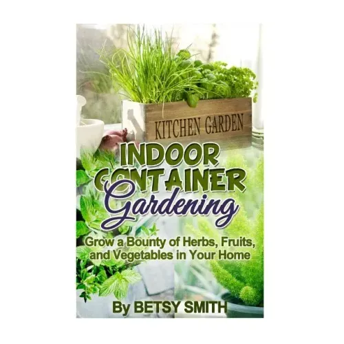 Indoor Container Gardening: Grow a Bounty of Herbs, Fruits, and Vegetables in Your Home